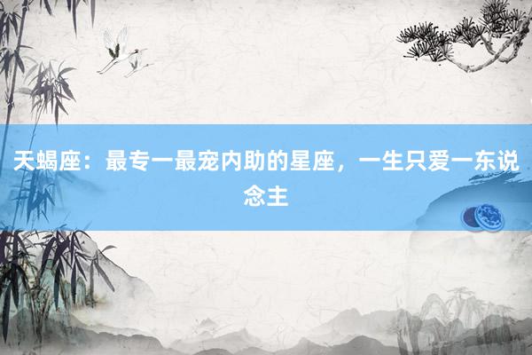 天蝎座：最专一最宠内助的星座，一生只爱一东说念主