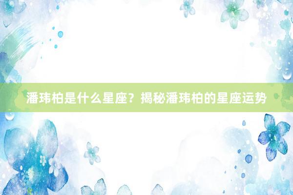 潘玮柏是什么星座？揭秘潘玮柏的星座运势
