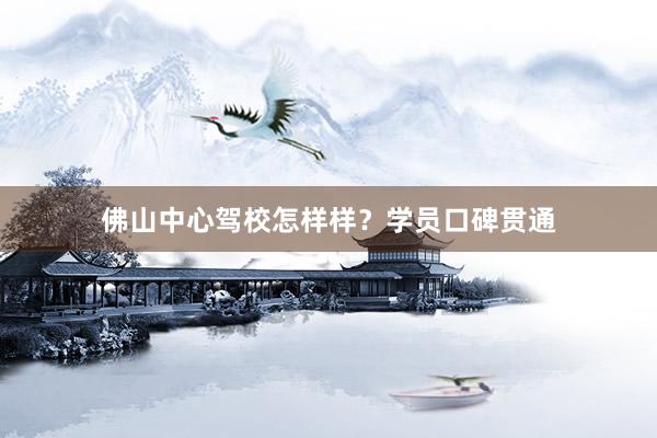 佛山中心驾校怎样样？学员口碑贯通